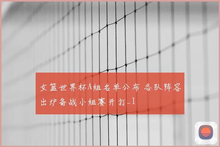 女篮世界杯A组名单公布 各队阵容出炉备战小组赛开打_1