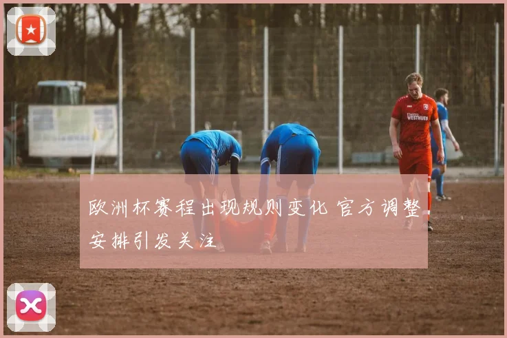 欧洲杯赛程出现规则变化 官方调整安排引发关注