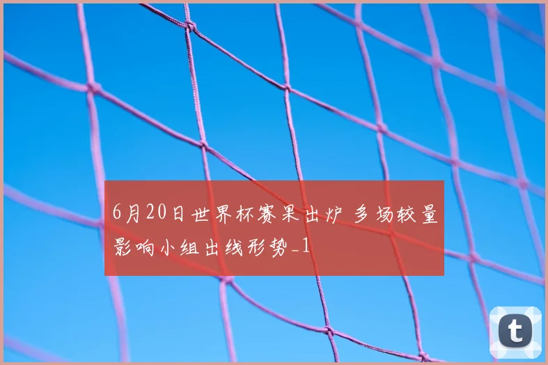 6月20日世界杯赛果出炉 多场较量影响小组出线形势_1