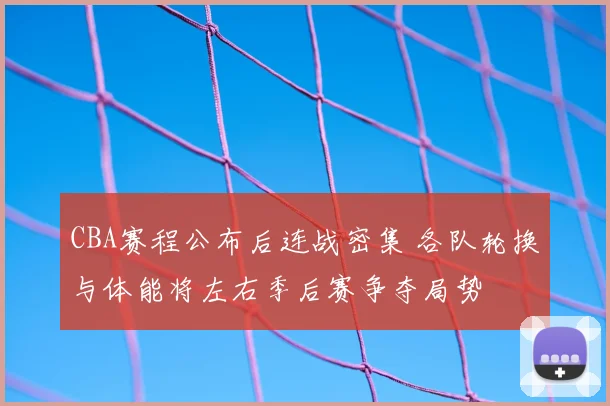 CBA赛程公布后连战密集 各队轮换与体能将左右季后赛争夺局势