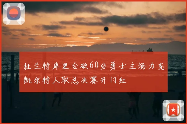 杜兰特库里合砍60分勇士主场力克凯尔特人取总决赛开门红