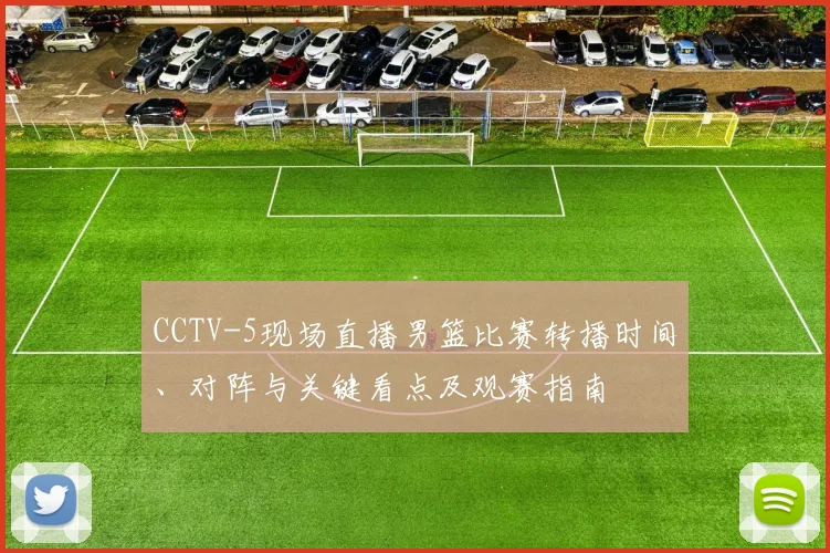 CCTV-5现场直播男篮比赛转播时间、对阵与关键看点及观赛指南