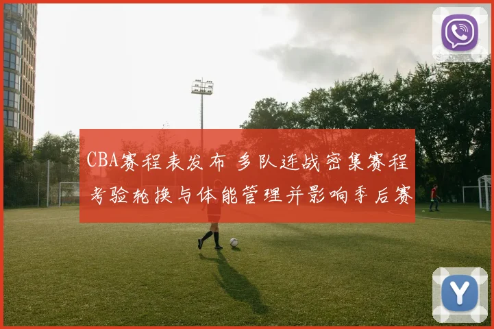 CBA赛程表发布 多队连战密集赛程考验轮换与体能管理并影响季后赛备战