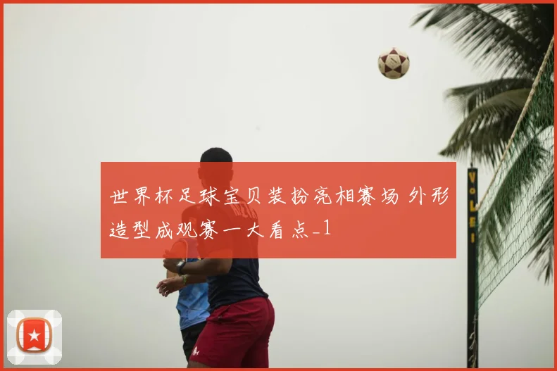 世界杯足球宝贝装扮亮相赛场 外形造型成观赛一大看点_1