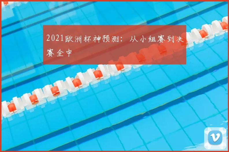 2021欧洲杯神预测:从小组赛到决赛全中