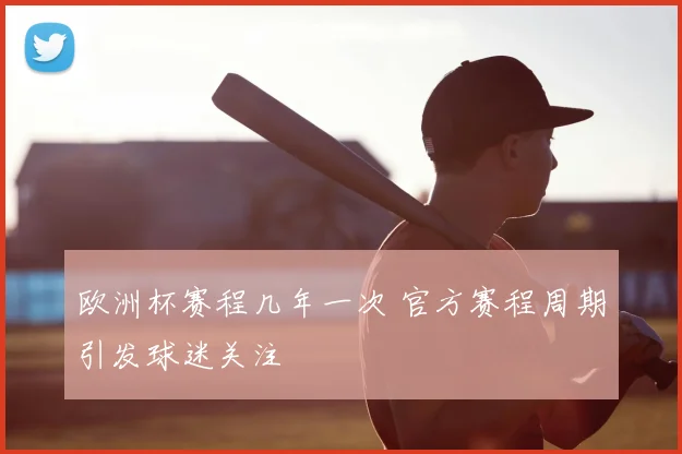 欧洲杯赛程几年一次 官方赛程周期引发球迷关注