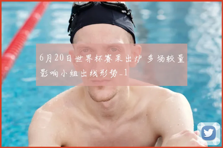 6月20日世界杯赛果出炉 多场较量影响小组出线形势_1
