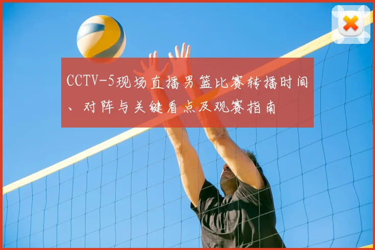 CCTV-5现场直播男篮比赛转播时间、对阵与关键看点及观赛指南