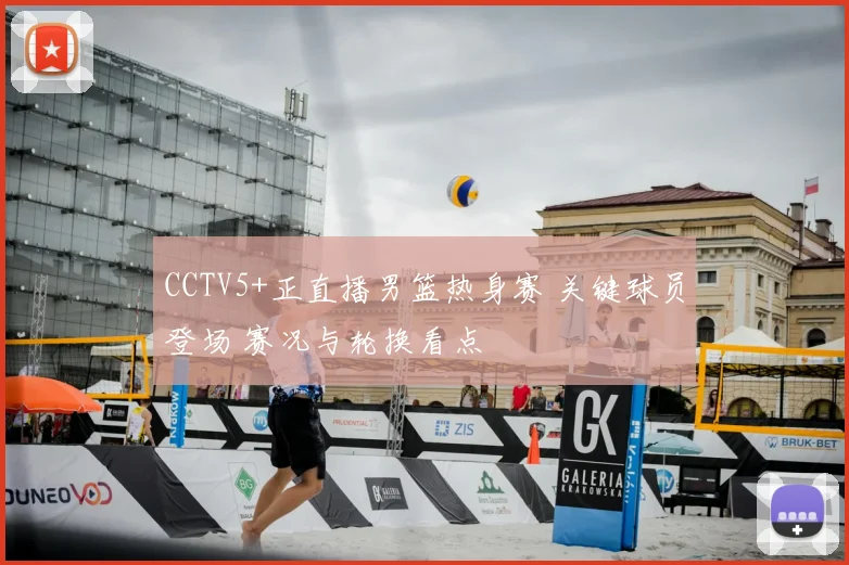 CCTV5+正直播男篮热身赛 关键球员登场 赛况与轮换看点