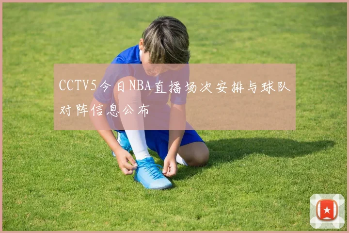 CCTV5今日NBA直播场次安排与球队对阵信息公布