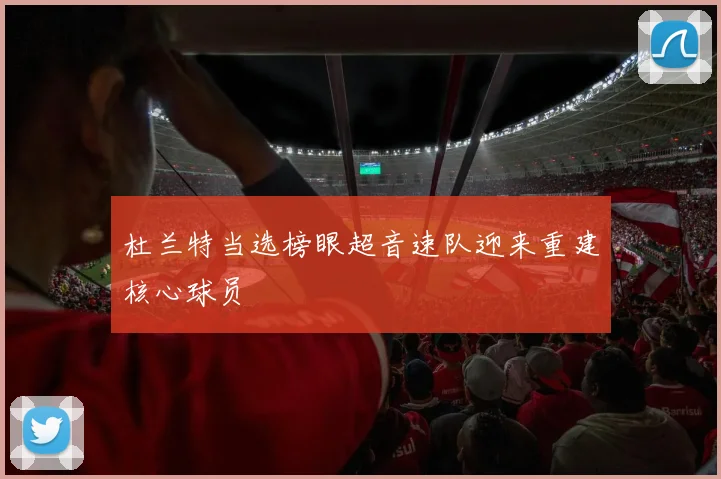 杜兰特当选榜眼超音速队迎来重建核心球员