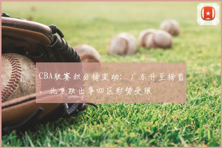 CBA联赛积分榜变动:广东升至榜首,北京跌出争四区形势受限