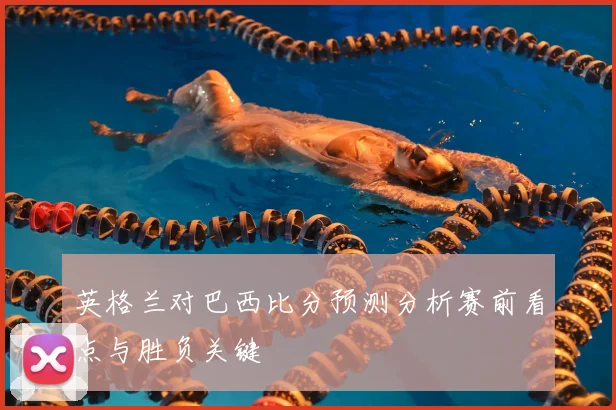 英格兰对巴西比分预测分析赛前看点与胜负关键