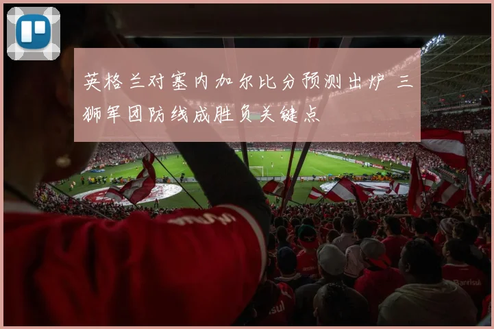 英格兰对塞内加尔比分预测出炉 三狮军团防线成胜负关键点