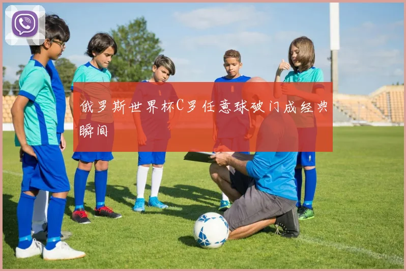 俄罗斯世界杯C罗任意球破门成经典瞬间