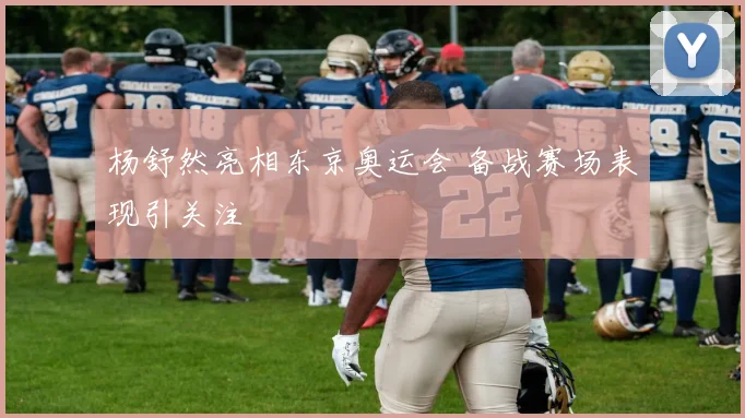 杨舒然亮相东京奥运会 备战赛场表现引关注