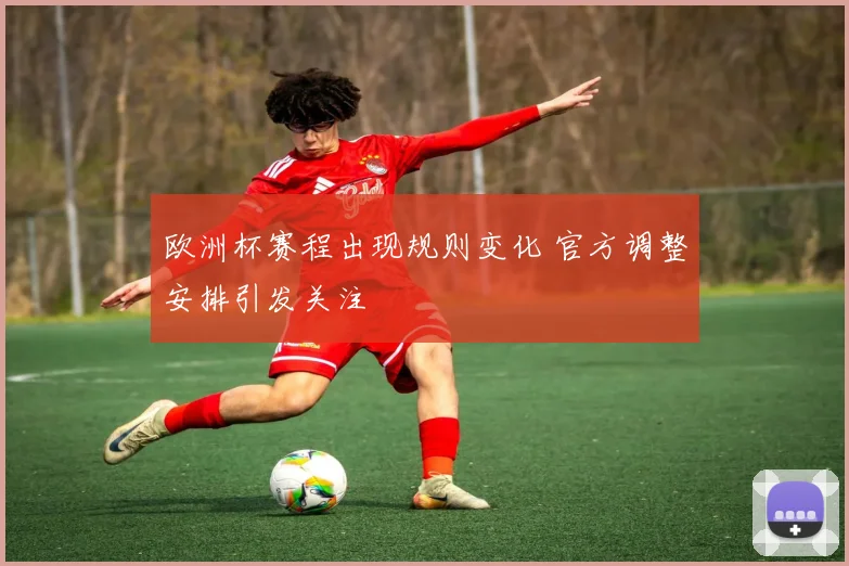 欧洲杯赛程出现规则变化 官方调整安排引发关注