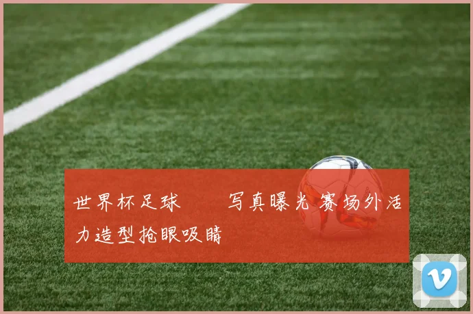 世界杯足球寶貝写真曝光 赛场外活力造型抢眼吸睛