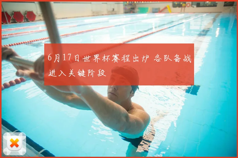 6月17日世界杯赛程出炉 各队备战进入关键阶段
