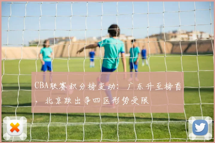 CBA联赛积分榜变动:广东升至榜首,北京跌出争四区形势受限