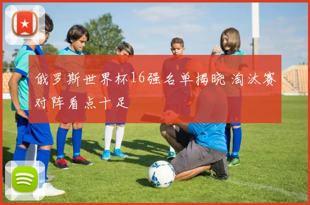 俄罗斯世界杯16强名单揭晓 淘汰赛对阵看点十足