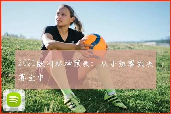 2021欧洲杯神预测:从小组赛到决赛全中