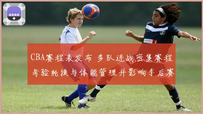 CBA赛程表发布 多队连战密集赛程考验轮换与体能管理并影响季后赛备战