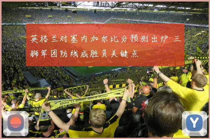 英格兰对塞内加尔比分预测出炉 三狮军团防线成胜负关键点