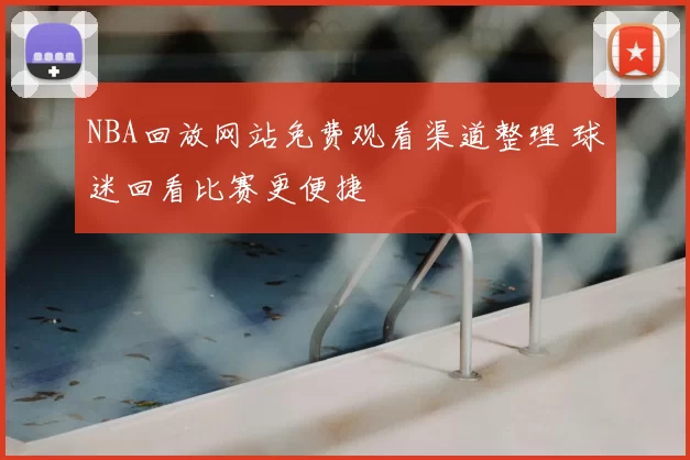 NBA回放网站免费观看渠道整理 球迷回看比赛更便捷