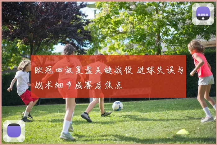 欧冠回放复盘关键战役 进球失误与战术细节成赛后焦点