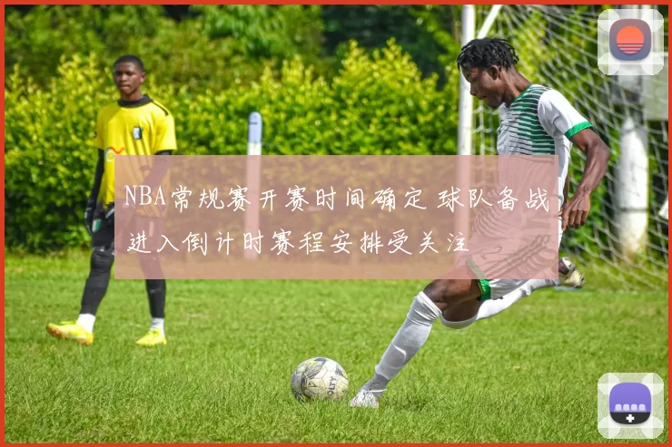 NBA常规赛开赛时间确定 球队备战进入倒计时赛程安排受关注