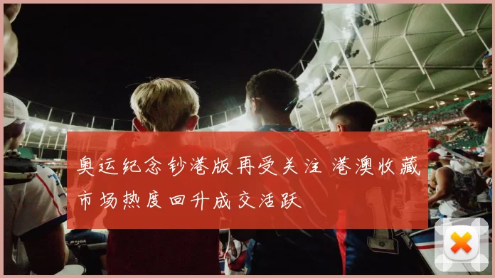 奥运纪念钞港版再受关注 港澳收藏市场热度回升成交活跃