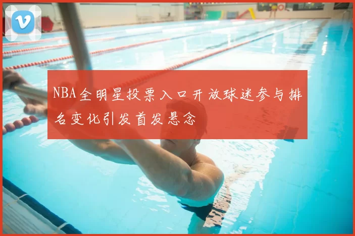 NBA全明星投票入口开放球迷参与排名变化引发首发悬念