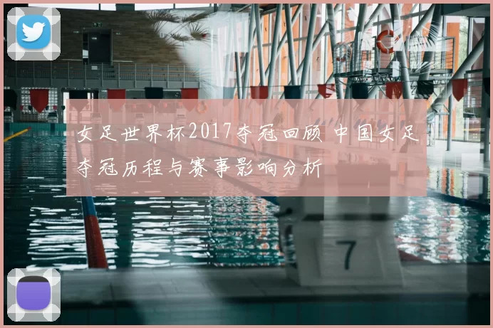 女足世界杯2017夺冠回顾 中国女足夺冠历程与赛事影响分析
