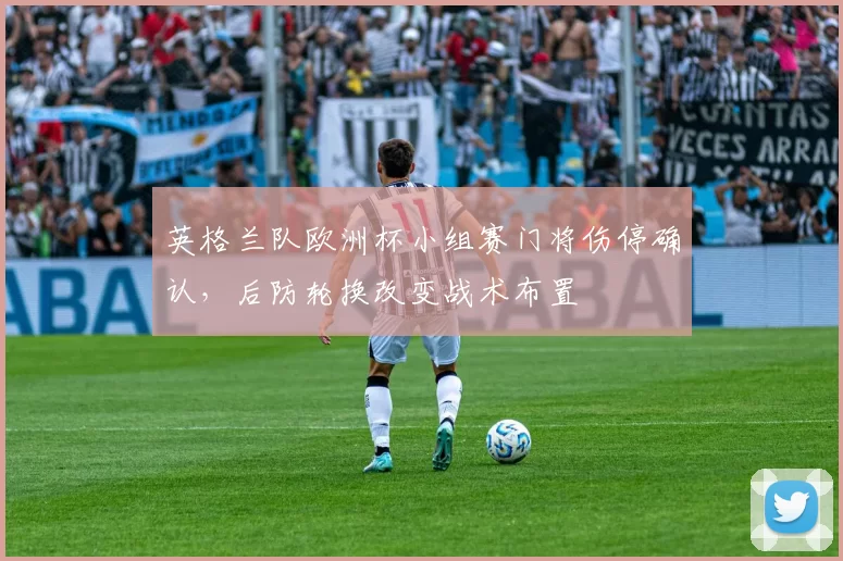 英格兰队欧洲杯小组赛门将伤停确认，后防轮换改变战术布置