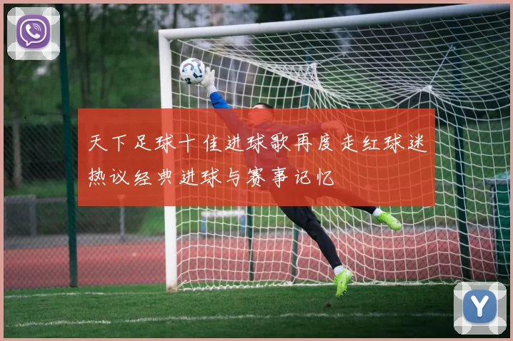 天下足球十佳进球歌再度走红球迷热议经典进球与赛事记忆