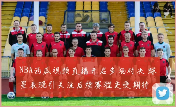 NBA西瓜视频直播开启多场对决 球星表现引关注后续赛程更受期待