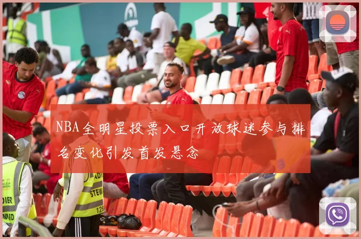 NBA全明星投票入口开放球迷参与排名变化引发首发悬念