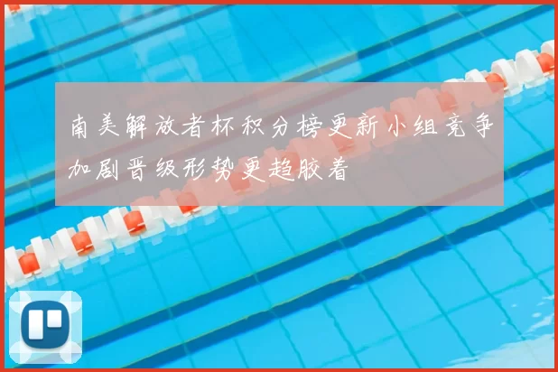 南美解放者杯积分榜更新小组竞争加剧晋级形势更趋胶着