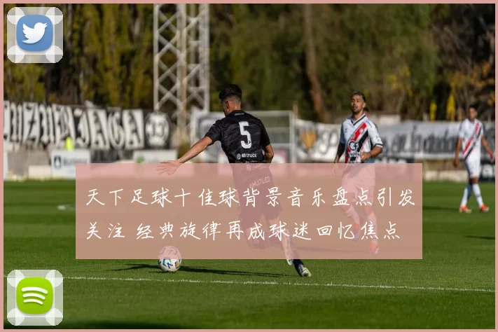 天下足球十佳球背景音乐盘点引发关注 经典旋律再成球迷回忆焦点