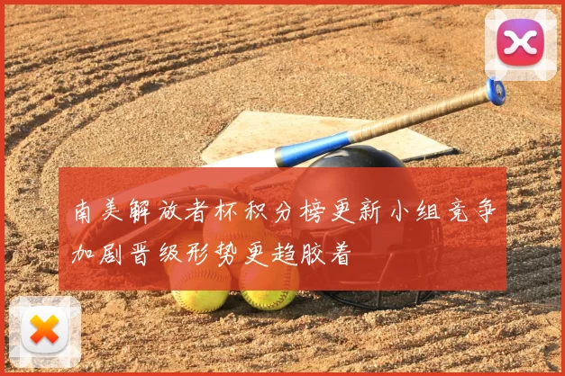 南美解放者杯积分榜更新小组竞争加剧晋级形势更趋胶着