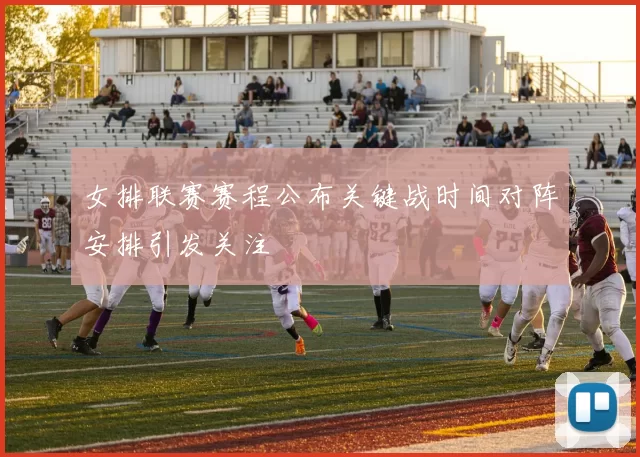 女排联赛赛程公布关键战时间对阵安排引发关注