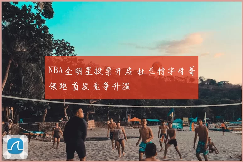 NBA全明星投票开启 杜兰特字母哥领跑 首发竞争升温