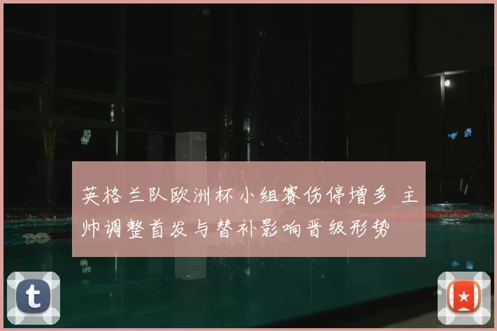 英格兰队欧洲杯小组赛伤停增多 主帅调整首发与替补影响晋级形势