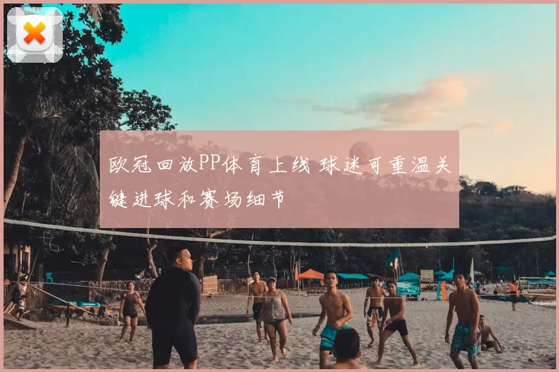 欧冠回放PP体育上线 球迷可重温关键进球和赛场细节