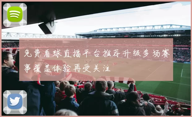 免费看球直播平台推荐升级多场赛事覆盖体验再受关注