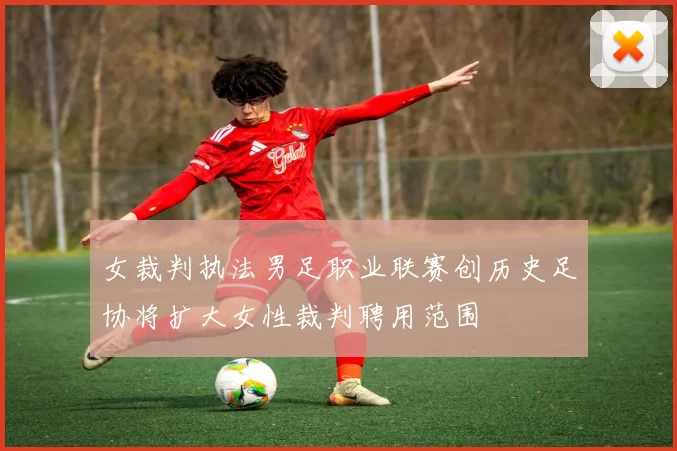 女裁判执法男足职业联赛创历史足协将扩大女性裁判聘用范围