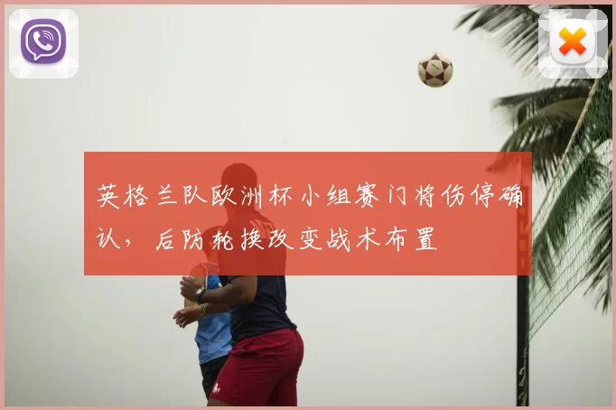 英格兰队欧洲杯小组赛门将伤停确认，后防轮换改变战术布置